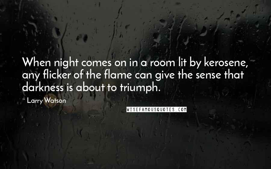 Larry Watson Quotes: When night comes on in a room lit by kerosene, any flicker of the flame can give the sense that darkness is about to triumph.