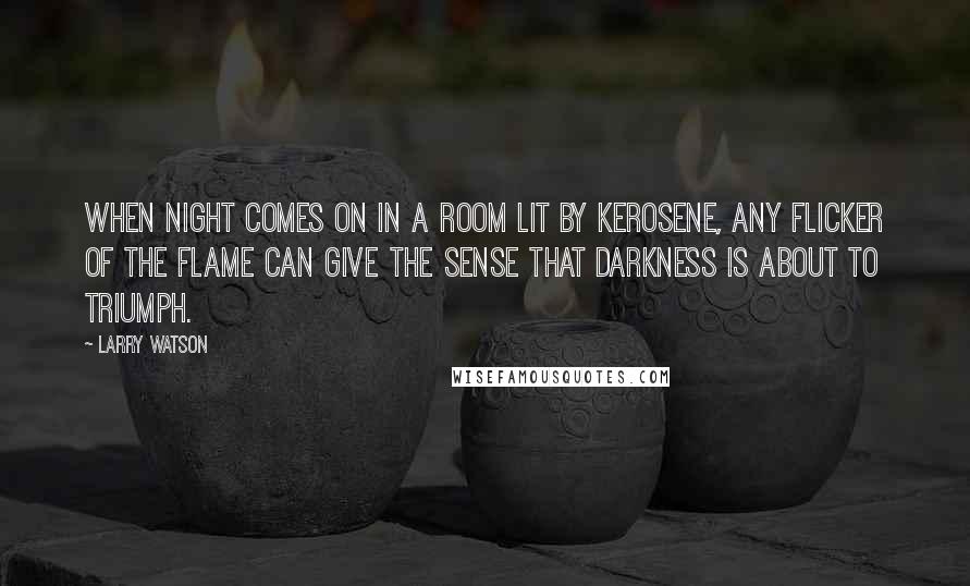 Larry Watson Quotes: When night comes on in a room lit by kerosene, any flicker of the flame can give the sense that darkness is about to triumph.