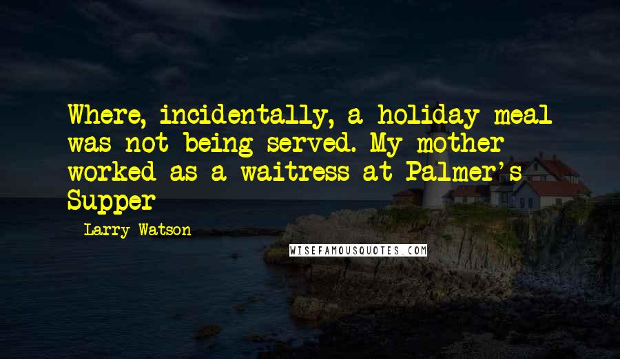 Larry Watson Quotes: Where, incidentally, a holiday meal was not being served. My mother worked as a waitress at Palmer's Supper