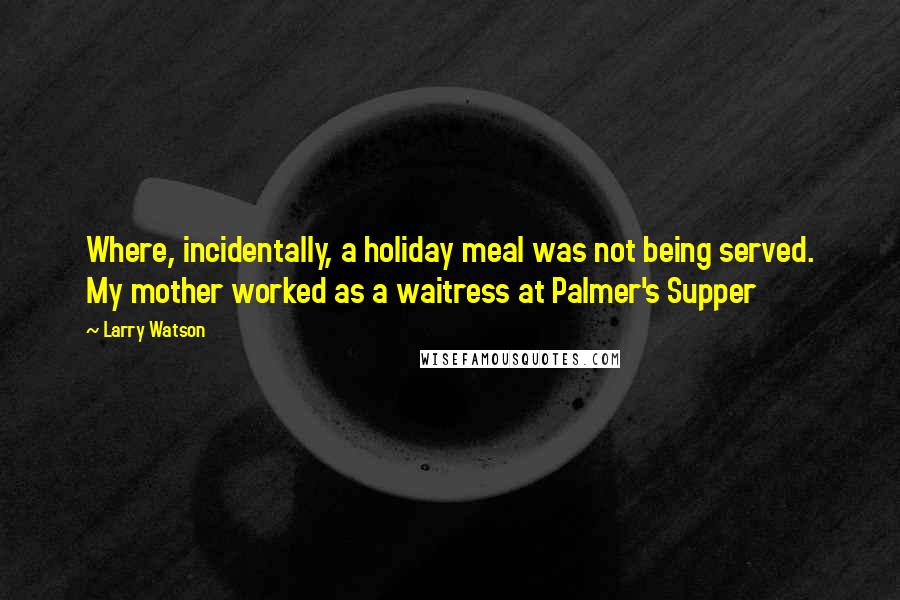 Larry Watson Quotes: Where, incidentally, a holiday meal was not being served. My mother worked as a waitress at Palmer's Supper