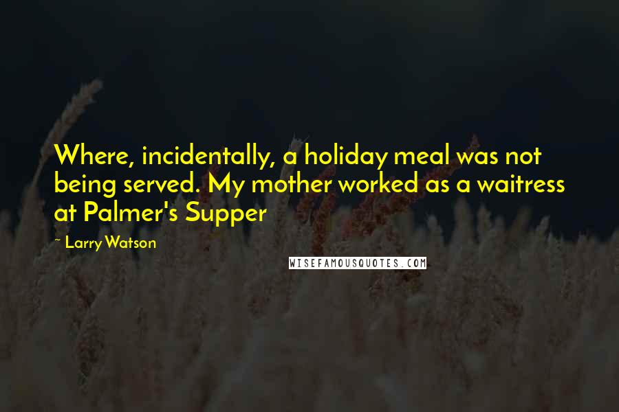 Larry Watson Quotes: Where, incidentally, a holiday meal was not being served. My mother worked as a waitress at Palmer's Supper