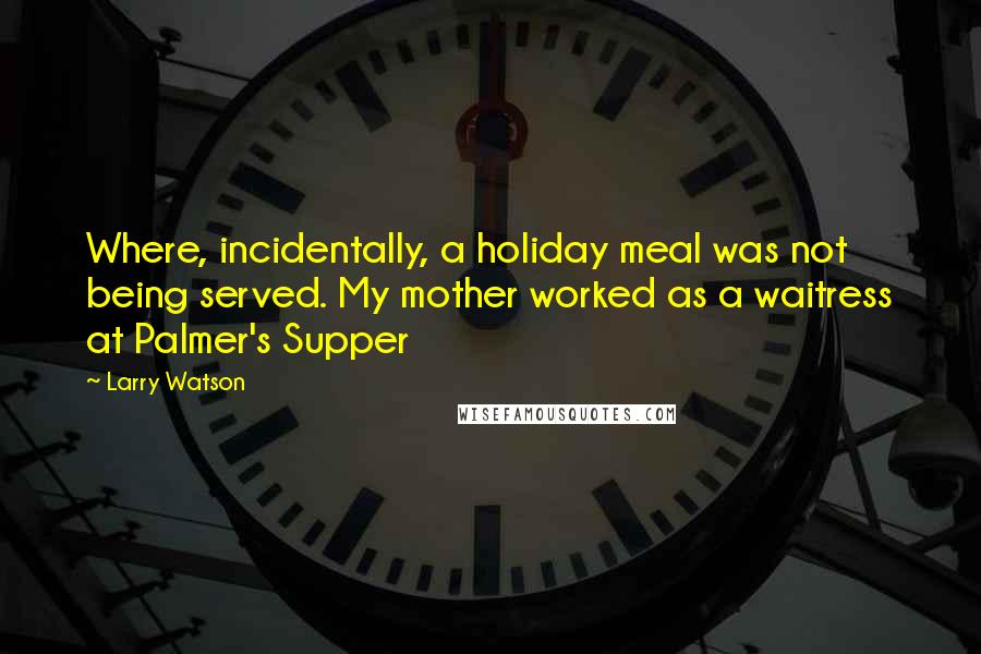 Larry Watson Quotes: Where, incidentally, a holiday meal was not being served. My mother worked as a waitress at Palmer's Supper