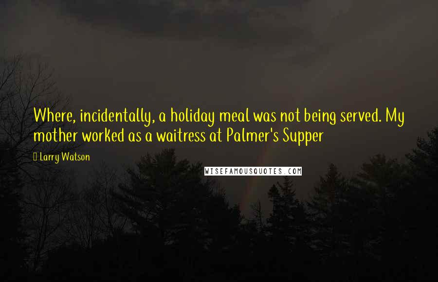 Larry Watson Quotes: Where, incidentally, a holiday meal was not being served. My mother worked as a waitress at Palmer's Supper