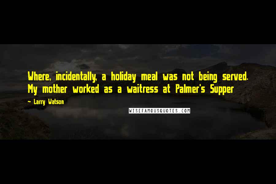 Larry Watson Quotes: Where, incidentally, a holiday meal was not being served. My mother worked as a waitress at Palmer's Supper