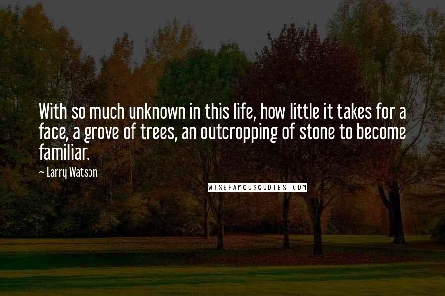 Larry Watson Quotes: With so much unknown in this life, how little it takes for a face, a grove of trees, an outcropping of stone to become familiar.