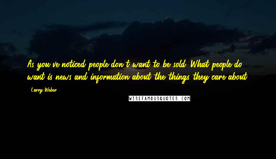 Larry Weber Quotes: As you've noticed people don't want to be sold. What people do want is news and information about the things they care about.