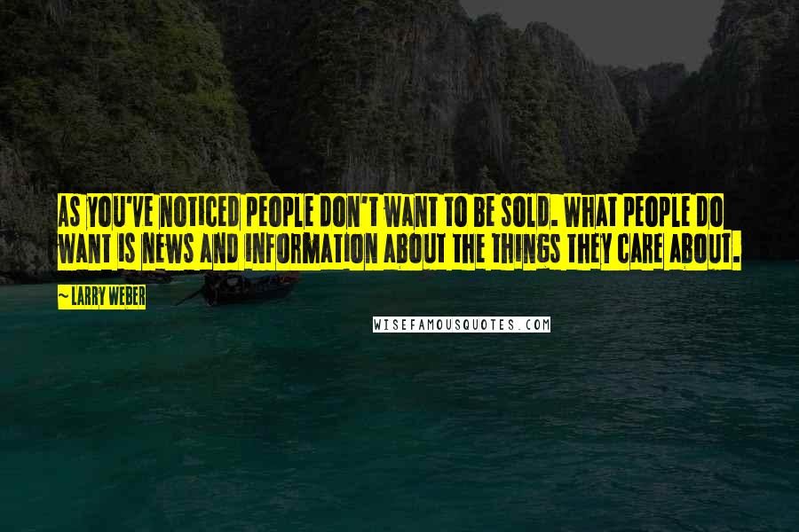 Larry Weber Quotes: As you've noticed people don't want to be sold. What people do want is news and information about the things they care about.