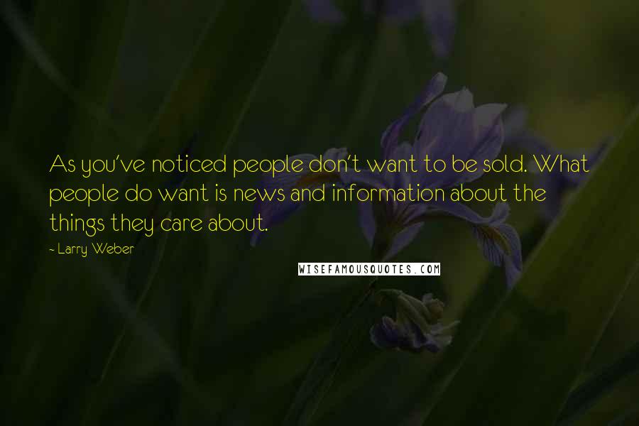 Larry Weber Quotes: As you've noticed people don't want to be sold. What people do want is news and information about the things they care about.