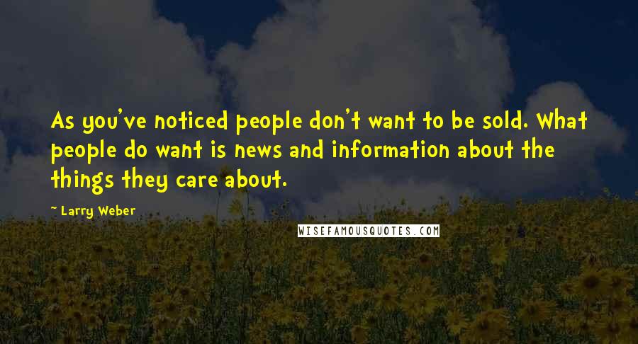 Larry Weber Quotes: As you've noticed people don't want to be sold. What people do want is news and information about the things they care about.