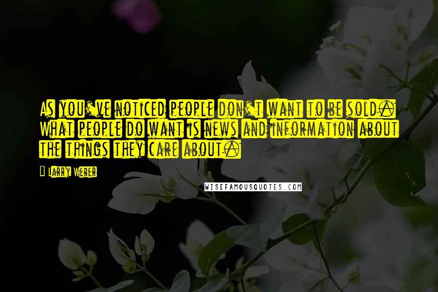 Larry Weber Quotes: As you've noticed people don't want to be sold. What people do want is news and information about the things they care about.