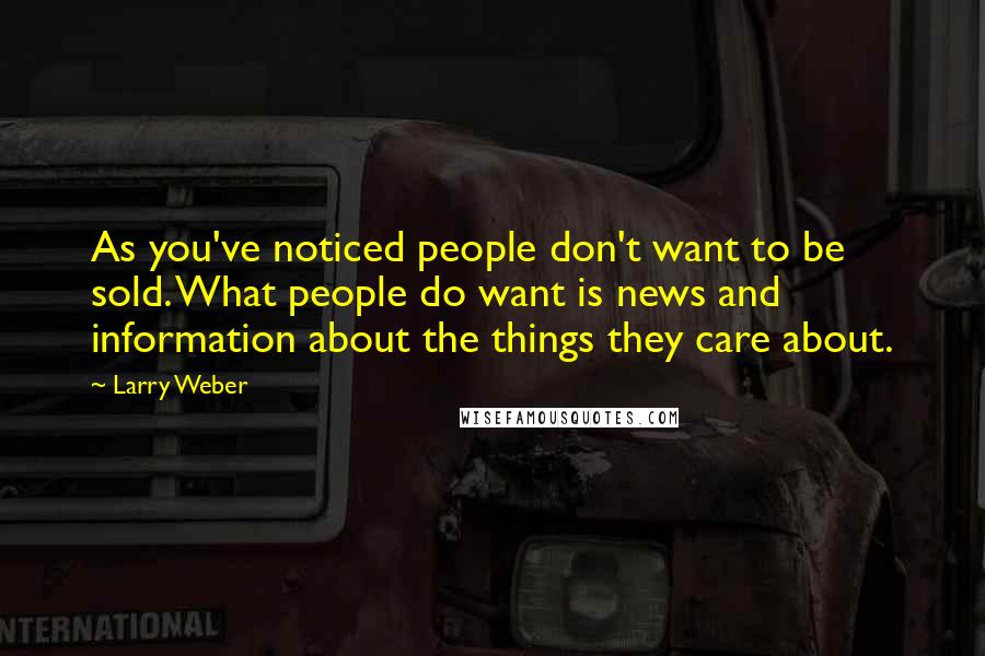 Larry Weber Quotes: As you've noticed people don't want to be sold. What people do want is news and information about the things they care about.