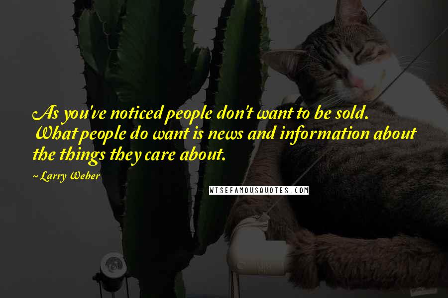 Larry Weber Quotes: As you've noticed people don't want to be sold. What people do want is news and information about the things they care about.