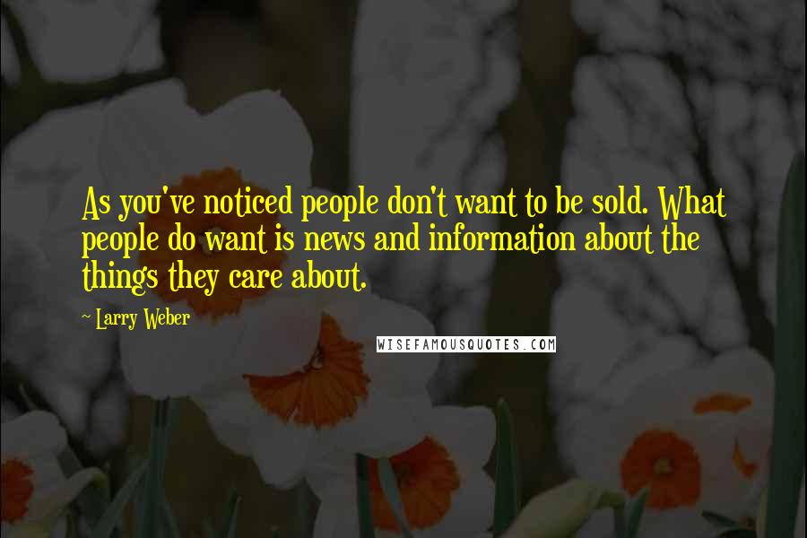 Larry Weber Quotes: As you've noticed people don't want to be sold. What people do want is news and information about the things they care about.