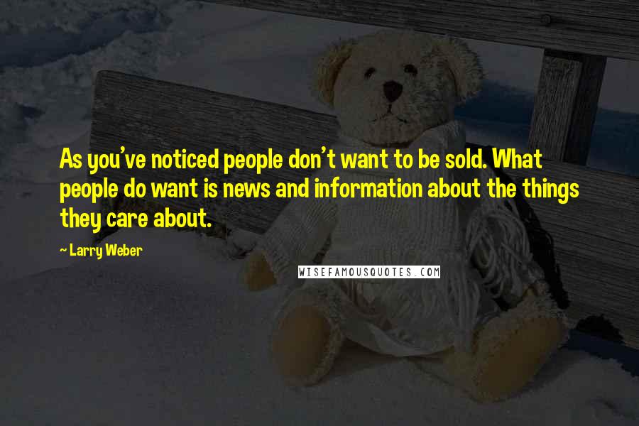 Larry Weber Quotes: As you've noticed people don't want to be sold. What people do want is news and information about the things they care about.