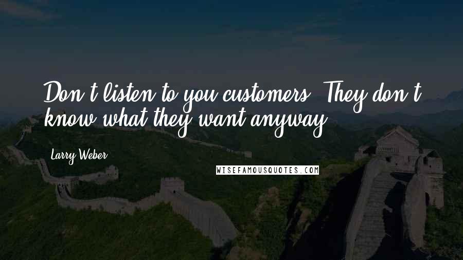 Larry Weber Quotes: Don't listen to you customers. They don't know what they want anyway.