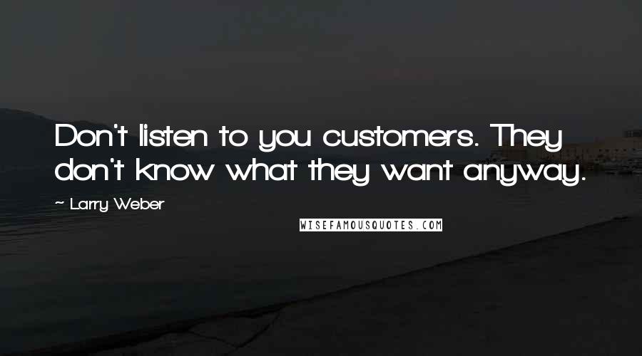 Larry Weber Quotes: Don't listen to you customers. They don't know what they want anyway.