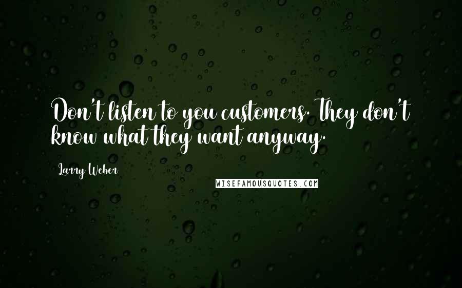 Larry Weber Quotes: Don't listen to you customers. They don't know what they want anyway.