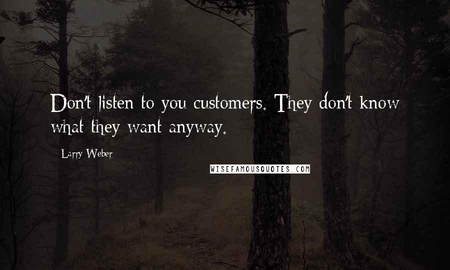 Larry Weber Quotes: Don't listen to you customers. They don't know what they want anyway.
