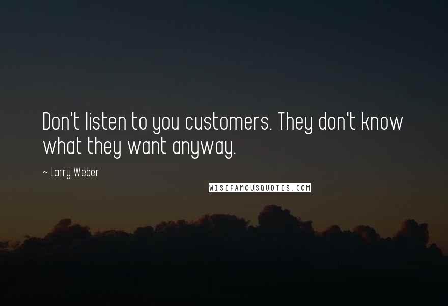 Larry Weber Quotes: Don't listen to you customers. They don't know what they want anyway.