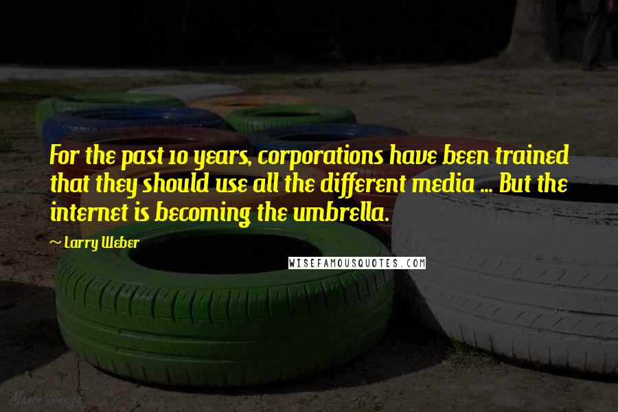 Larry Weber Quotes: For the past 10 years, corporations have been trained that they should use all the different media ... But the internet is becoming the umbrella.