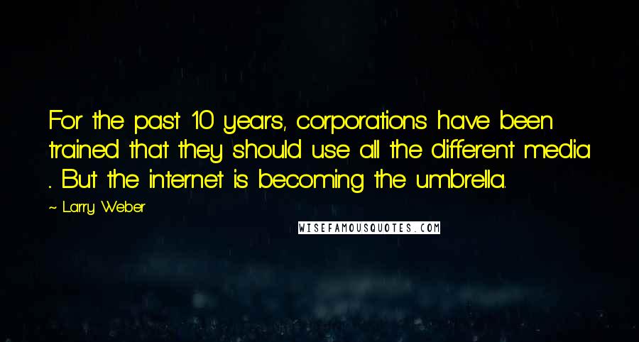 Larry Weber Quotes: For the past 10 years, corporations have been trained that they should use all the different media ... But the internet is becoming the umbrella.