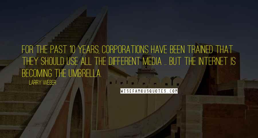 Larry Weber Quotes: For the past 10 years, corporations have been trained that they should use all the different media ... But the internet is becoming the umbrella.