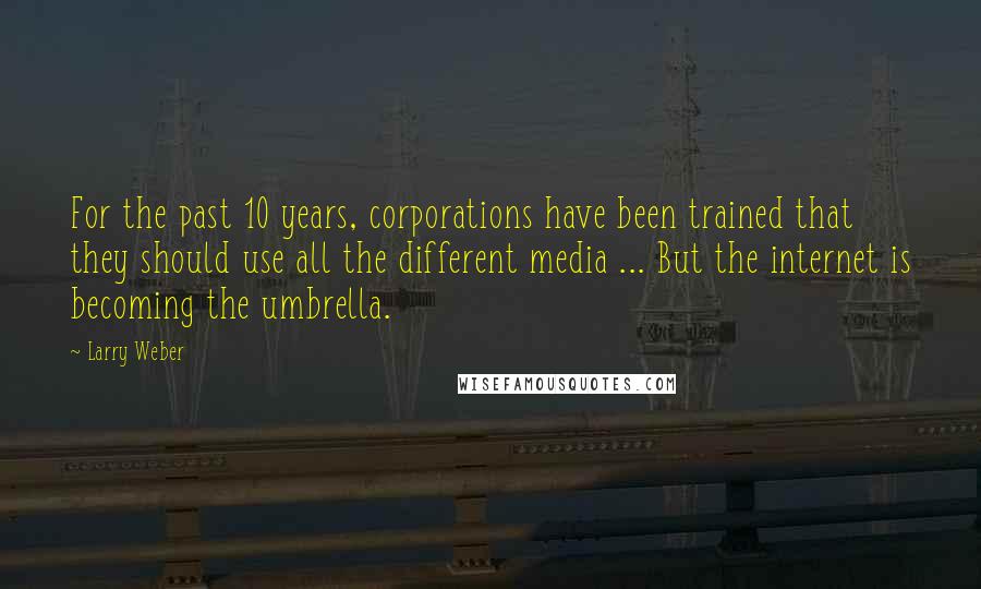Larry Weber Quotes: For the past 10 years, corporations have been trained that they should use all the different media ... But the internet is becoming the umbrella.