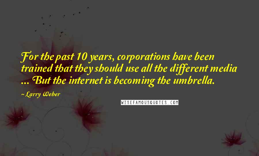 Larry Weber Quotes: For the past 10 years, corporations have been trained that they should use all the different media ... But the internet is becoming the umbrella.
