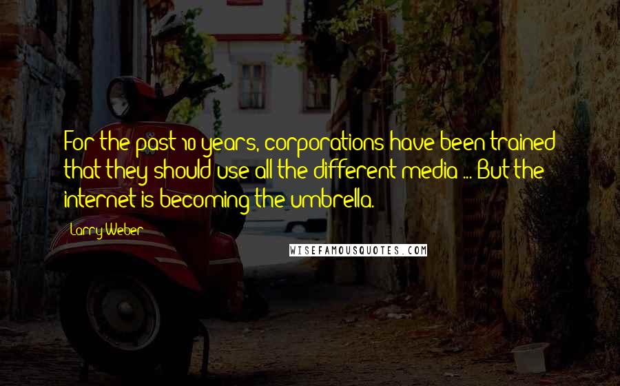 Larry Weber Quotes: For the past 10 years, corporations have been trained that they should use all the different media ... But the internet is becoming the umbrella.