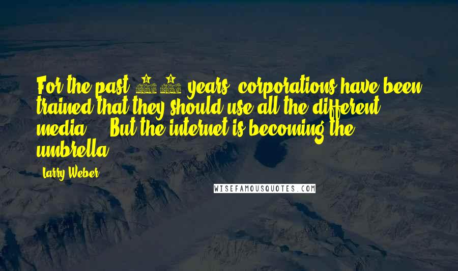 Larry Weber Quotes: For the past 10 years, corporations have been trained that they should use all the different media ... But the internet is becoming the umbrella.
