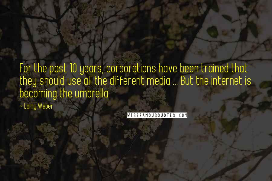 Larry Weber Quotes: For the past 10 years, corporations have been trained that they should use all the different media ... But the internet is becoming the umbrella.