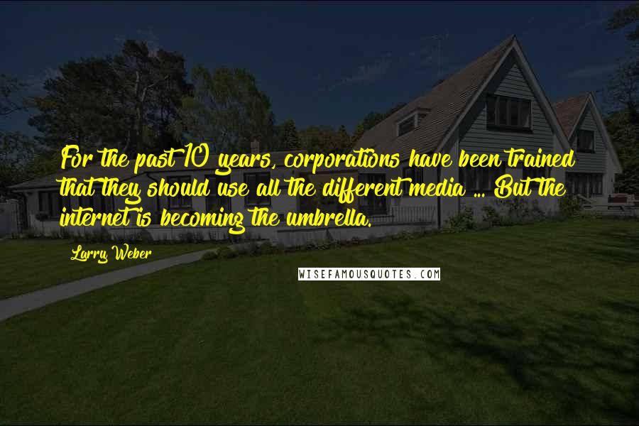 Larry Weber Quotes: For the past 10 years, corporations have been trained that they should use all the different media ... But the internet is becoming the umbrella.