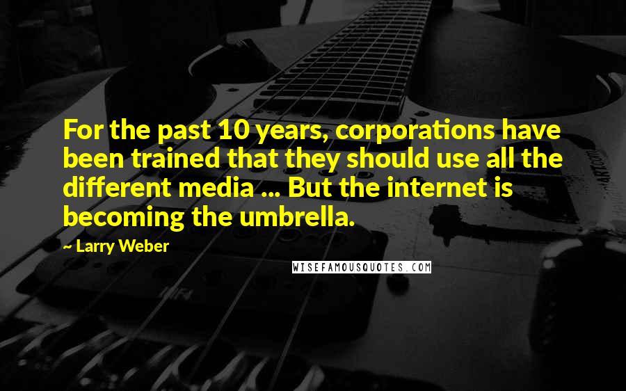 Larry Weber Quotes: For the past 10 years, corporations have been trained that they should use all the different media ... But the internet is becoming the umbrella.