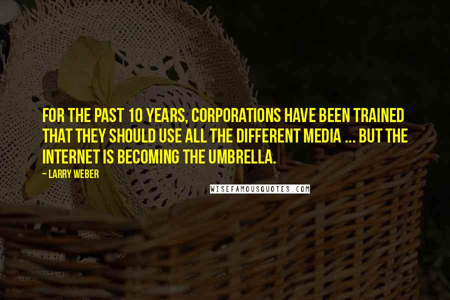 Larry Weber Quotes: For the past 10 years, corporations have been trained that they should use all the different media ... But the internet is becoming the umbrella.