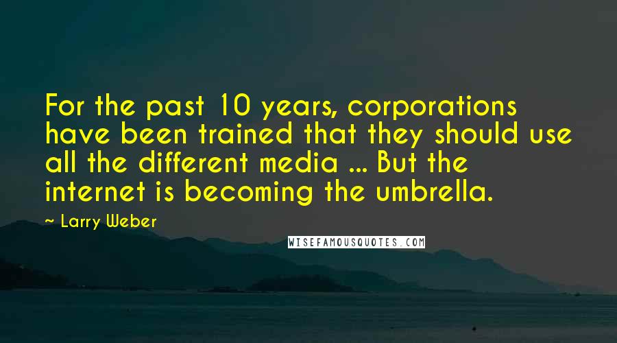 Larry Weber Quotes: For the past 10 years, corporations have been trained that they should use all the different media ... But the internet is becoming the umbrella.