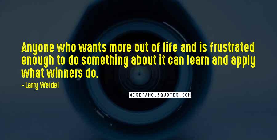 Larry Weidel Quotes: Anyone who wants more out of life and is frustrated enough to do something about it can learn and apply what winners do.