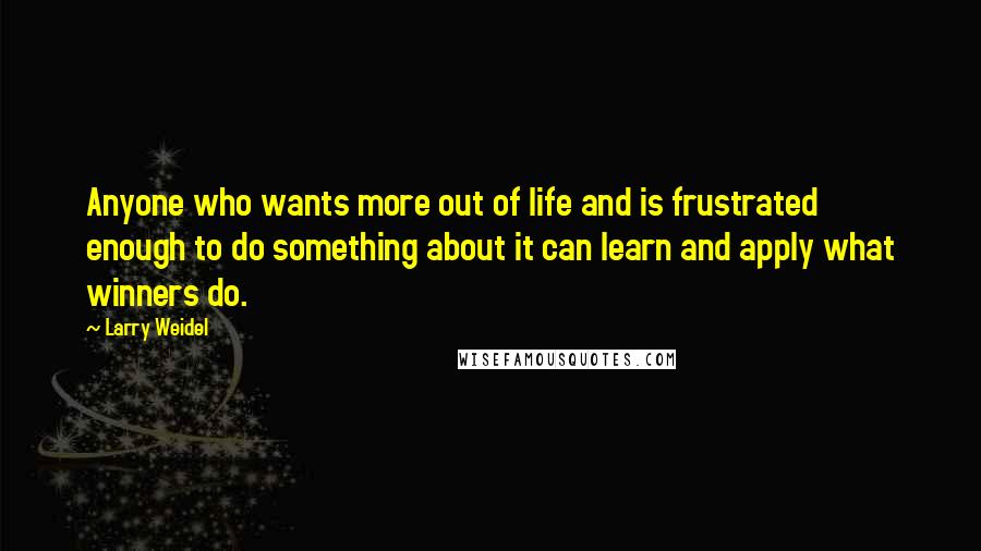 Larry Weidel Quotes: Anyone who wants more out of life and is frustrated enough to do something about it can learn and apply what winners do.