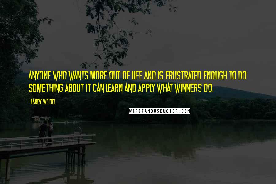 Larry Weidel Quotes: Anyone who wants more out of life and is frustrated enough to do something about it can learn and apply what winners do.