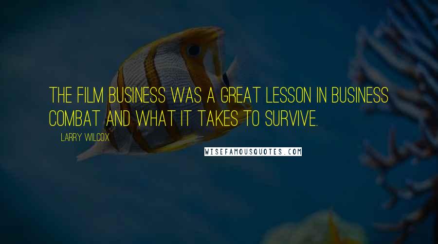 Larry Wilcox Quotes: The film business was a great lesson in business combat and what it takes to survive.