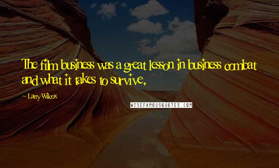 Larry Wilcox Quotes: The film business was a great lesson in business combat and what it takes to survive.