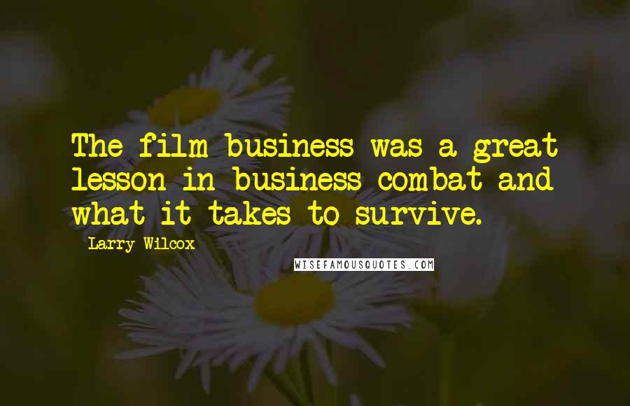 Larry Wilcox Quotes: The film business was a great lesson in business combat and what it takes to survive.