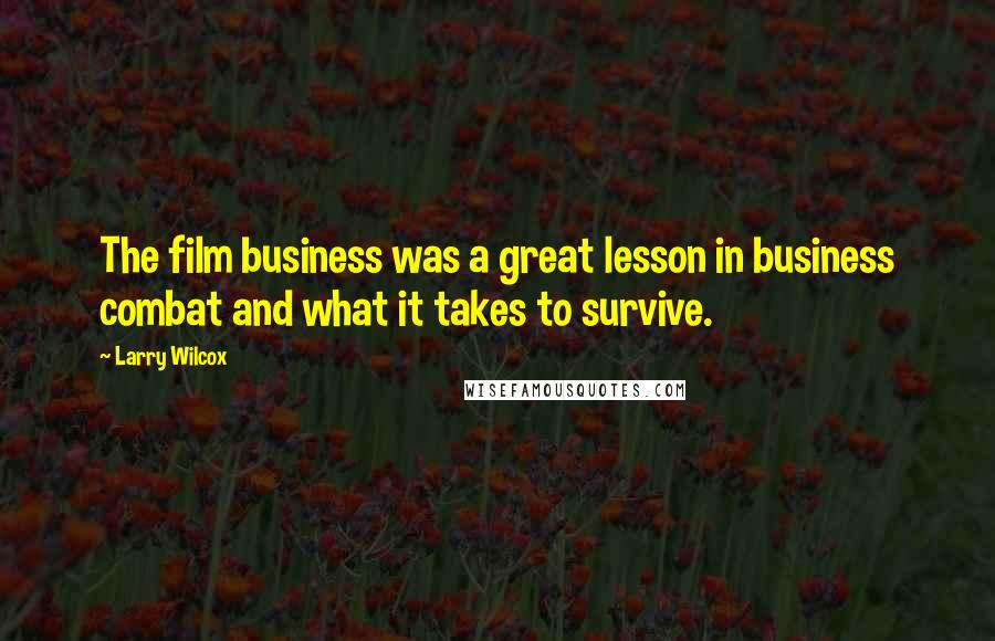 Larry Wilcox Quotes: The film business was a great lesson in business combat and what it takes to survive.