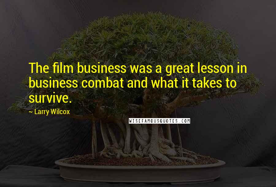 Larry Wilcox Quotes: The film business was a great lesson in business combat and what it takes to survive.