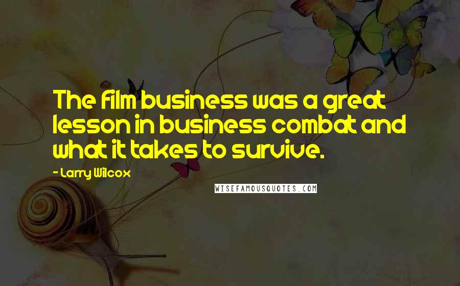 Larry Wilcox Quotes: The film business was a great lesson in business combat and what it takes to survive.