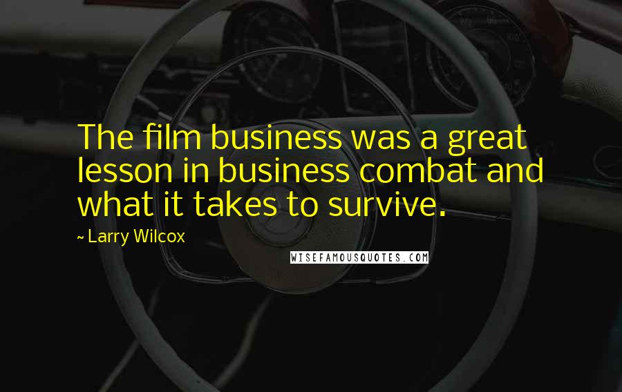 Larry Wilcox Quotes: The film business was a great lesson in business combat and what it takes to survive.