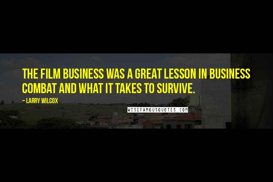 Larry Wilcox Quotes: The film business was a great lesson in business combat and what it takes to survive.