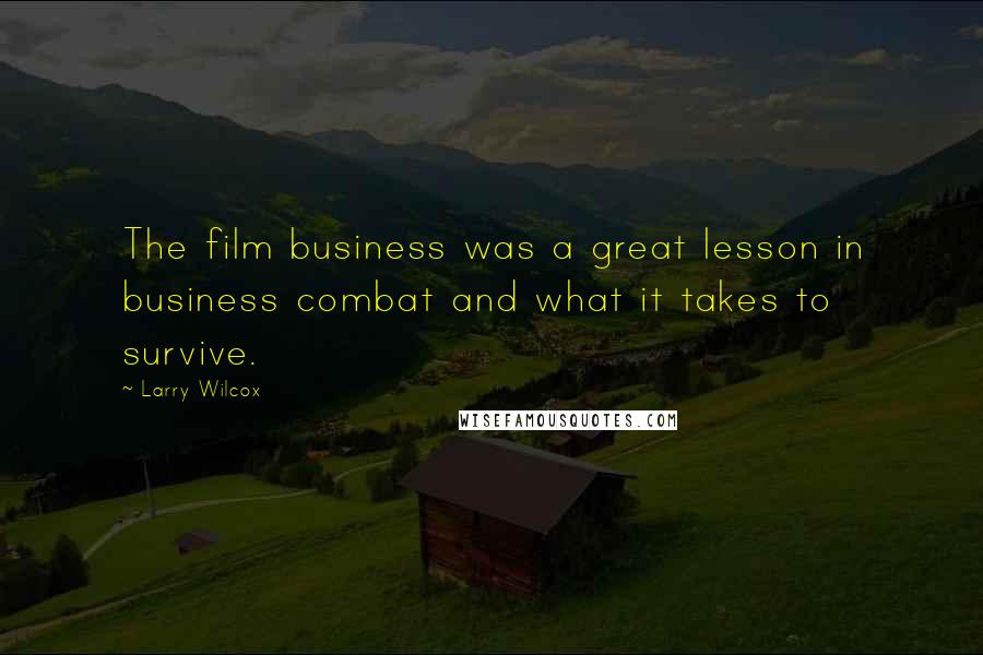 Larry Wilcox Quotes: The film business was a great lesson in business combat and what it takes to survive.