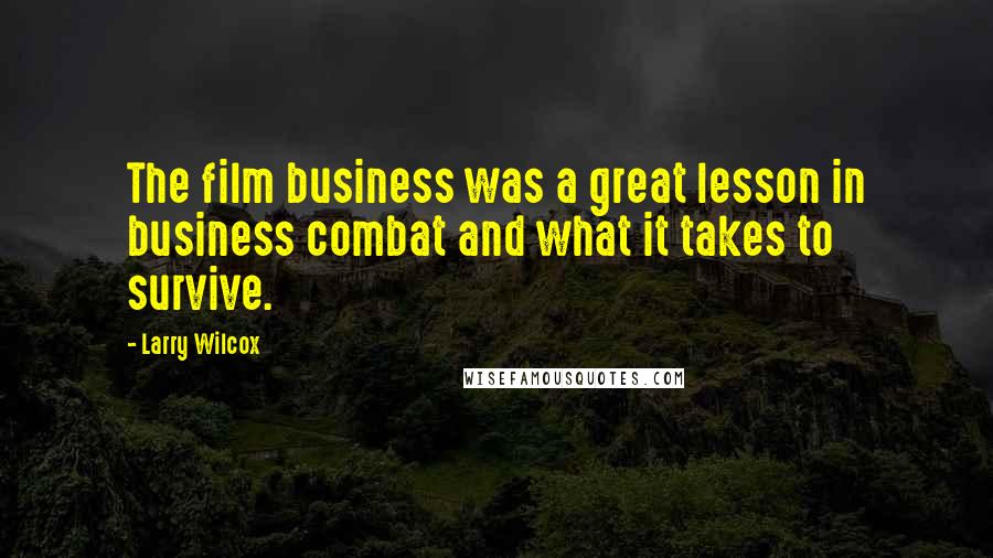 Larry Wilcox Quotes: The film business was a great lesson in business combat and what it takes to survive.