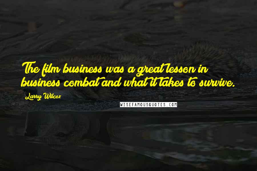 Larry Wilcox Quotes: The film business was a great lesson in business combat and what it takes to survive.