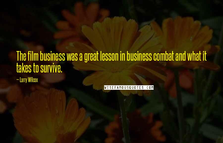 Larry Wilcox Quotes: The film business was a great lesson in business combat and what it takes to survive.